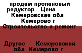 продам пропановый редуктор › Цена ­ 700 - Кемеровская обл., Кемерово г. Строительство и ремонт » Другое   . Кемеровская обл.,Кемерово г.